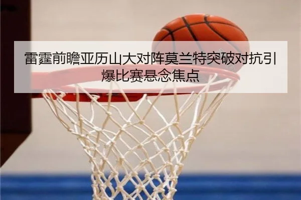 雷霆前瞻亚历山大对阵莫兰特突破对抗引爆比赛悬念焦点