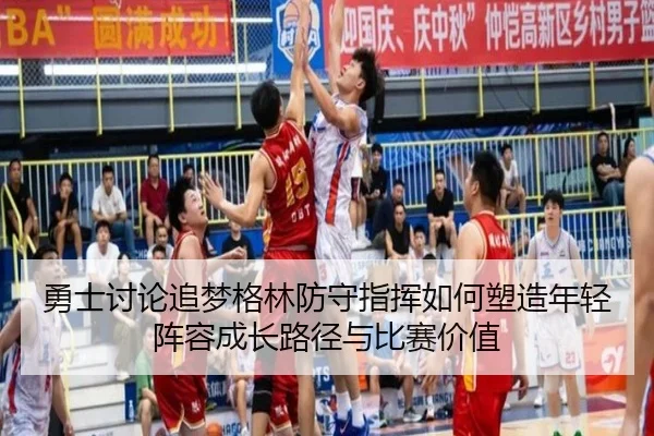勇士讨论追梦格林防守指挥如何塑造年轻阵容成长路径与比赛价值