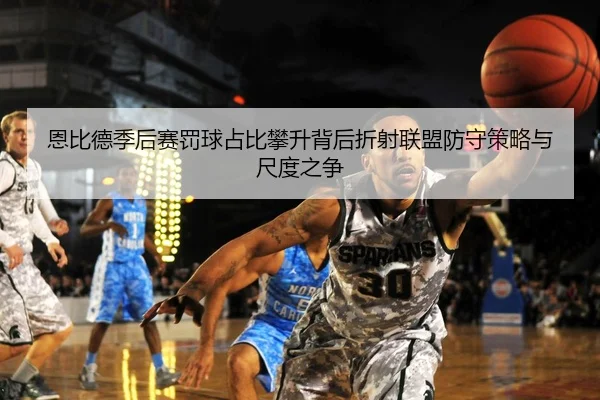 恩比德季后赛罚球占比攀升背后折射联盟防守策略与尺度之争