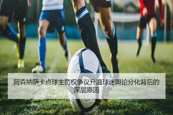 阿森纳萨卡点球主罚权争议升温球迷舆论分化背后的深层原因