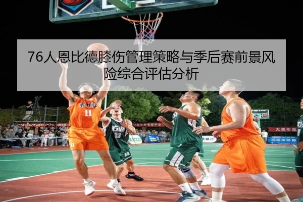 76人恩比德膝伤管理策略与季后赛前景风险综合评估分析