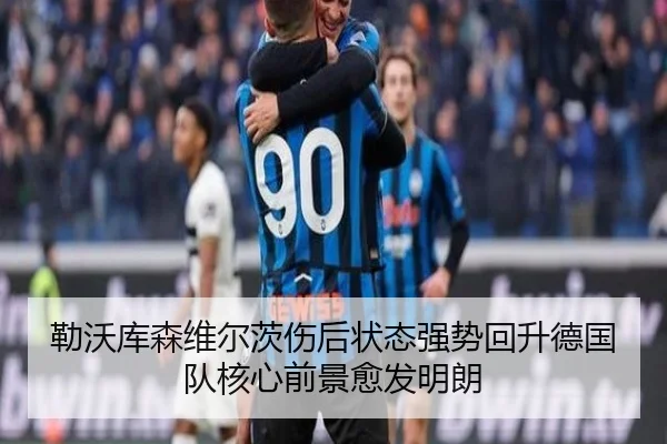 勒沃库森维尔茨伤后状态强势回升德国队核心前景愈发明朗