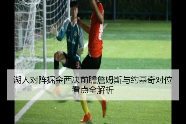 湖人对阵掘金西决前瞻詹姆斯与约基奇对位看点全解析