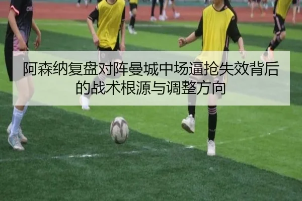 阿森纳复盘对阵曼城中场逼抢失效背后的战术根源与调整方向