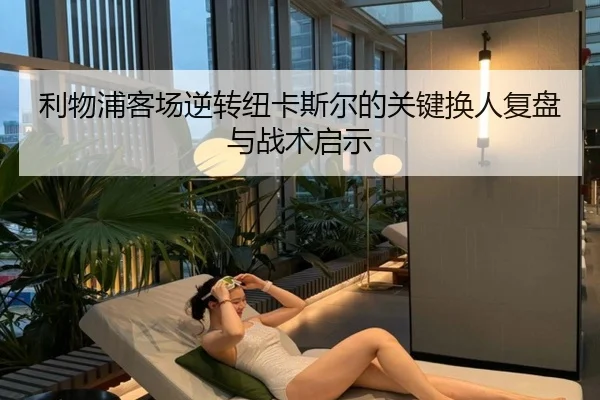 利物浦客场逆转纽卡斯尔的关键换人复盘与战术启示