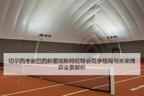 切尔西考察巴西新星埃斯特旺转会竞争格局与未来博弈全景解析
