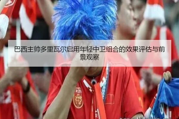 巴西主帅多里瓦尔启用年轻中卫组合的效果评估与前景观察