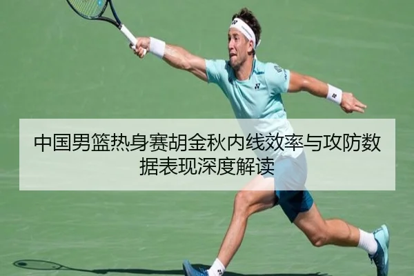 中国男篮热身赛胡金秋内线效率与攻防数据表现深度解读