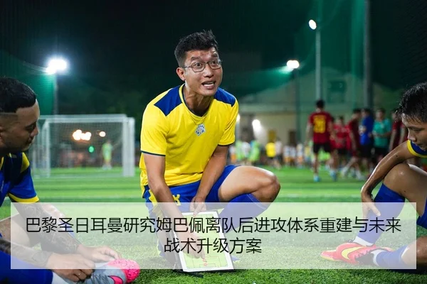 巴黎圣日耳曼研究姆巴佩离队后进攻体系重建与未来战术升级方案