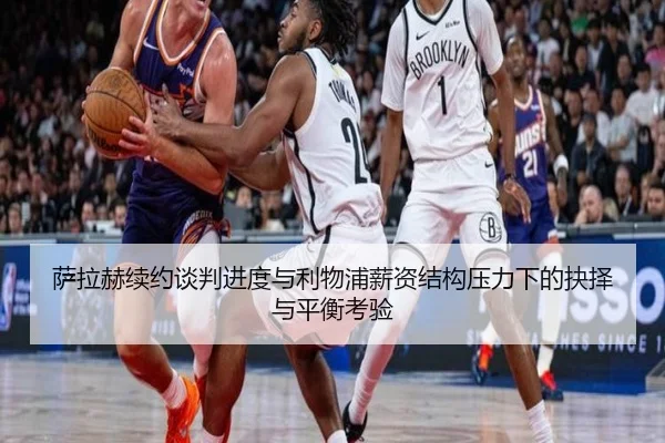 萨拉赫续约谈判进度与利物浦薪资结构压力下的抉择与平衡考验