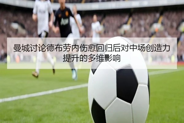 曼城讨论德布劳内伤愈回归后对中场创造力提升的多维影响
