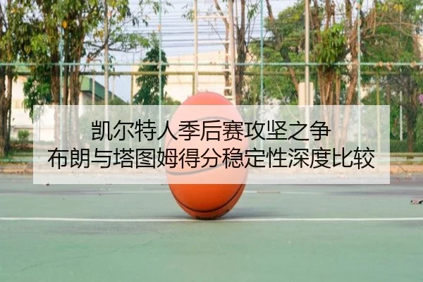 凯尔特人季后赛攻坚之争 布朗与塔图姆得分稳定性深度比较