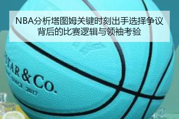 NBA分析塔图姆关键时刻出手选择争议背后的比赛逻辑与领袖考验