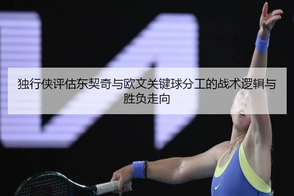 独行侠评估东契奇与欧文关键球分工的战术逻辑与胜负走向