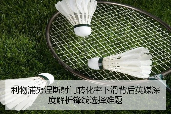 利物浦努涅斯射门转化率下滑背后英媒深度解析锋线选择难题
