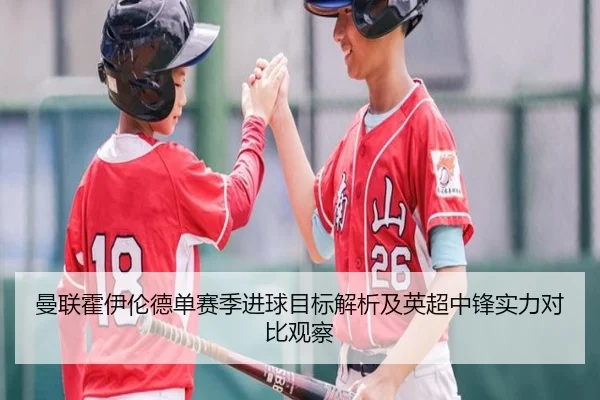 曼联霍伊伦德单赛季进球目标解析及英超中锋实力对比观察