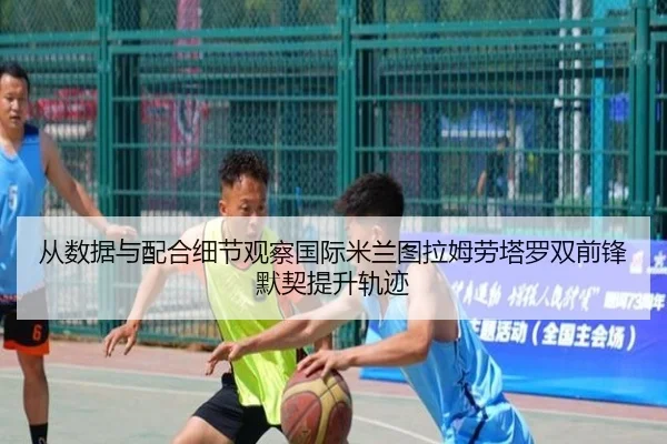 从数据与配合细节观察国际米兰图拉姆劳塔罗双前锋默契提升轨迹