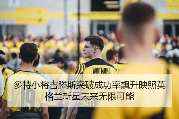 多特小将吉滕斯突破成功率飙升映照英格兰新星未来无限可能