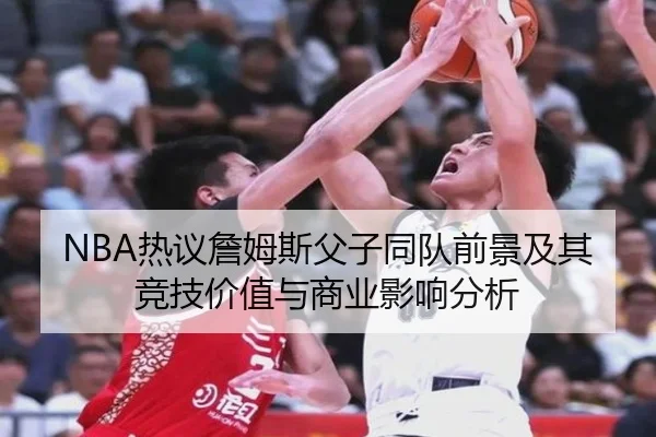 NBA热议詹姆斯父子同队前景及其竞技价值与商业影响分析