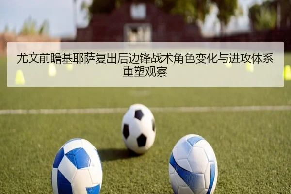 尤文前瞻基耶萨复出后边锋战术角色变化与进攻体系重塑观察