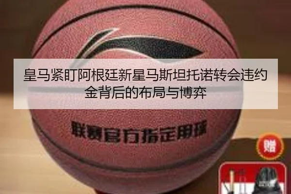 皇马紧盯阿根廷新星马斯坦托诺转会违约金背后的布局与博弈