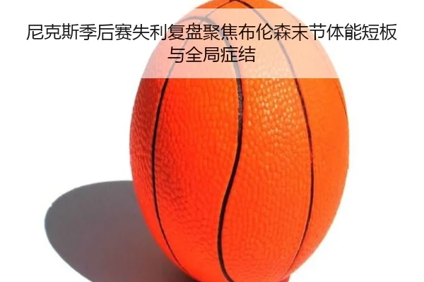 尼克斯季后赛失利复盘聚焦布伦森末节体能短板与全局症结