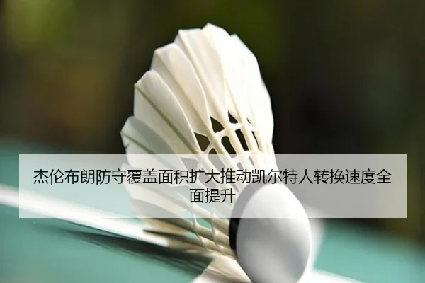 杰伦布朗防守覆盖面积扩大推动凯尔特人转换速度全面提升