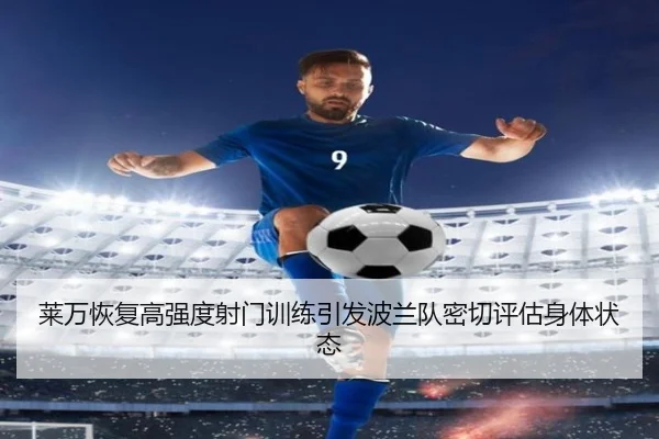 莱万恢复高强度射门训练引发波兰队密切评估身体状态