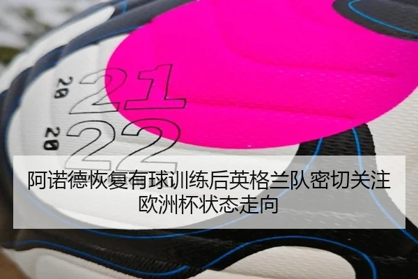 阿诺德恢复有球训练后英格兰队密切关注欧洲杯状态走向